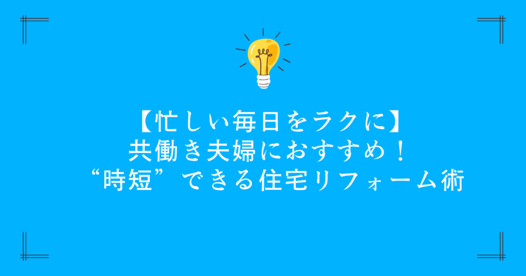 【忙しい毎日をラクに】共働き夫婦におすすめ！“時短”できる住宅リフォーム術