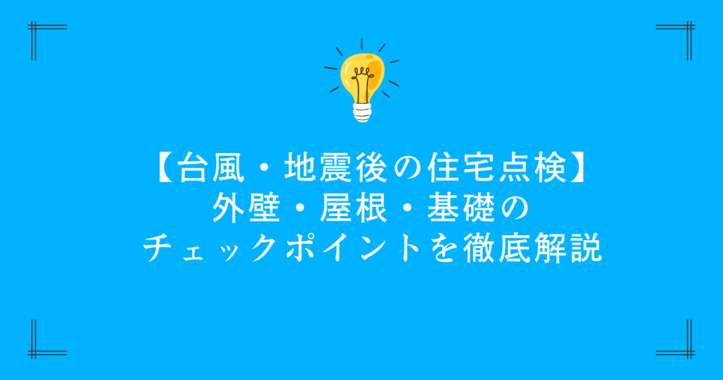 【台風・地震後の住宅点検】外壁・屋根・基礎のチェックポイントを徹底解説