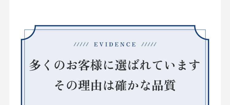 EVIDENCE 多くの客様に選ばれています その理由は確かな品質